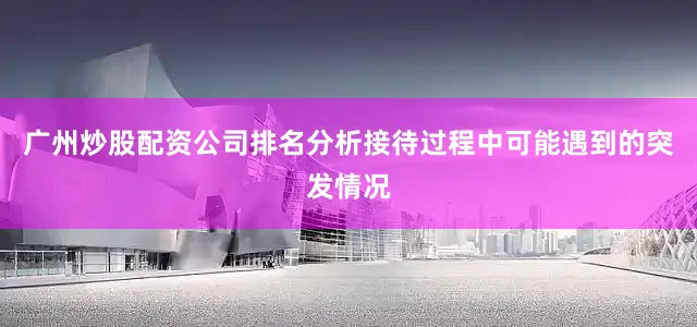 广州炒股配资公司排名分析接待过程中可能遇到的突发情况