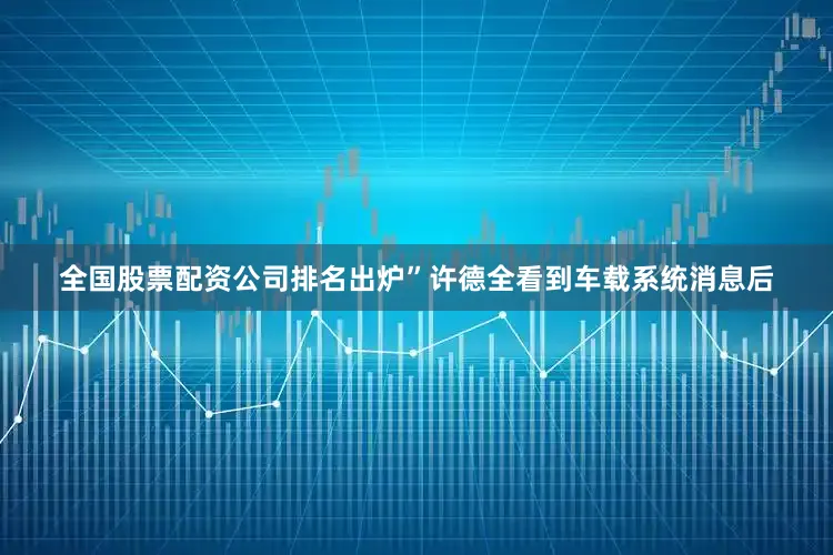 全国股票配资公司排名出炉”许德全看到车载系统消息后