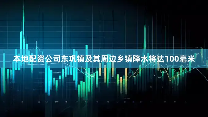 本地配资公司东巩镇及其周边乡镇降水将达100毫米