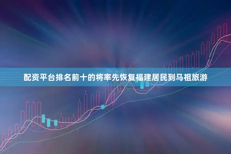 配资平台排名前十的将率先恢复福建居民到马祖旅游
