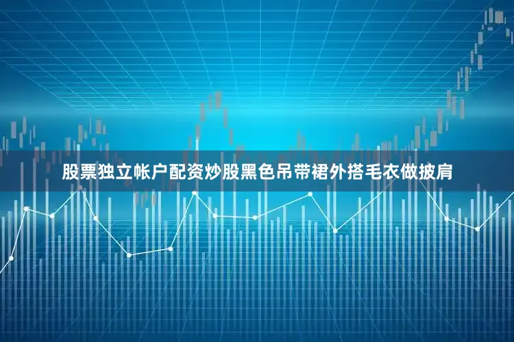 股票独立帐户配资炒股黑色吊带裙外搭毛衣做披肩