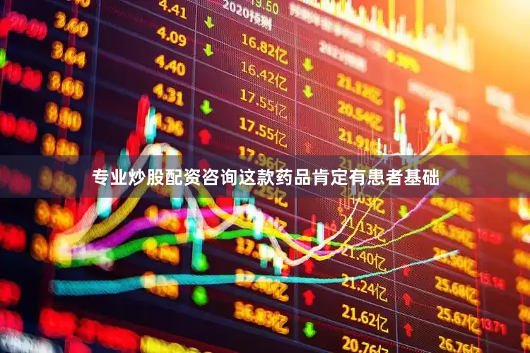 专业炒股配资咨询这款药品肯定有患者基础