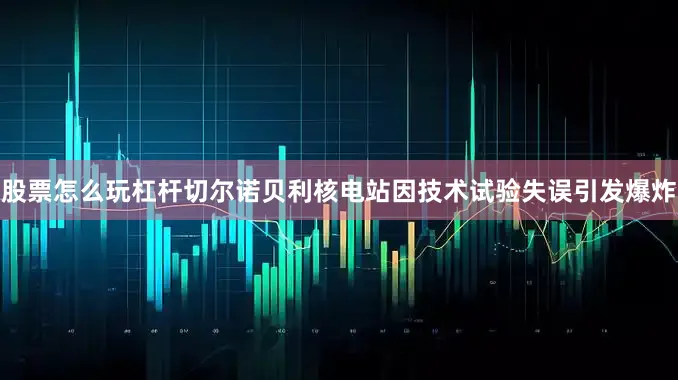 股票怎么玩杠杆切尔诺贝利核电站因技术试验失误引发爆炸