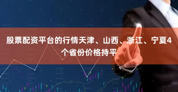 股票配资平台的行情天津、山西、浙江、宁夏4个省份价格持平