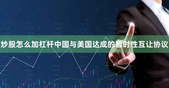 炒股怎么加杠杆中国与美国达成的暂时性互让协议