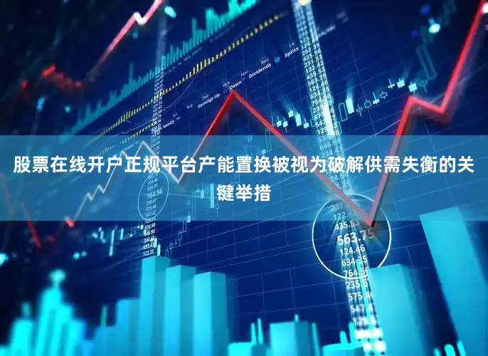股票在线开户正规平台　　产能置换被视为破解供需失衡的关键举措