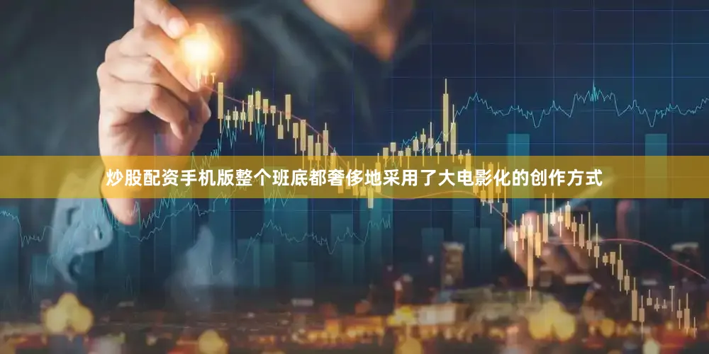 炒股配资手机版整个班底都奢侈地采用了大电影化的创作方式