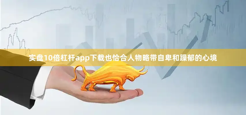 实盘10倍杠杆app下载也恰合人物略带自卑和躁郁的心境