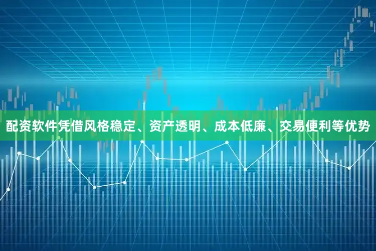 配资软件凭借风格稳定、资产透明、成本低廉、交易便利等优势