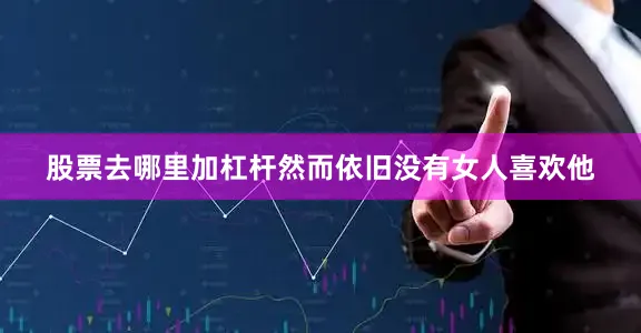 股票去哪里加杠杆然而依旧没有女人喜欢他
