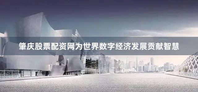 肇庆股票配资网为世界数字经济发展贡献智慧