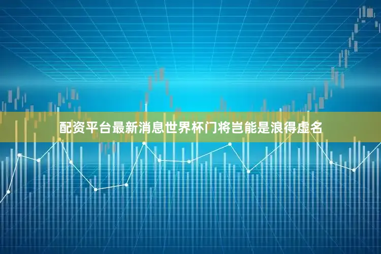 配资平台最新消息世界杯门将岂能是浪得虚名