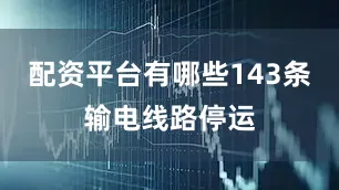配资平台有哪些143条输电线路停运