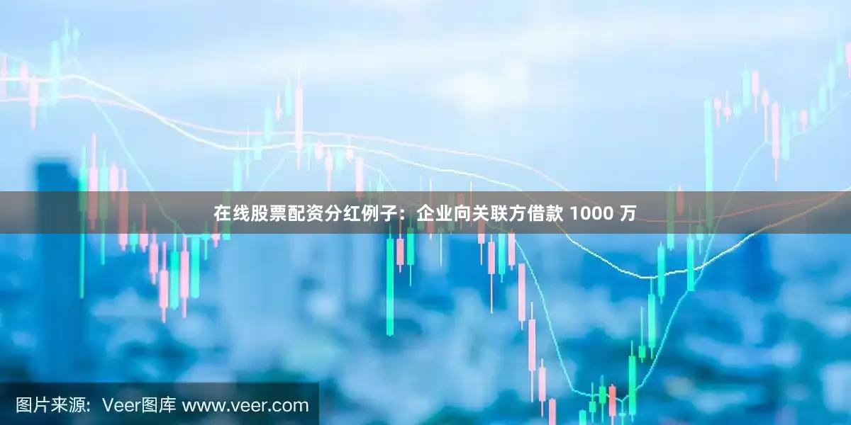 在线股票配资分红例子：企业向关联方借款 1000 万