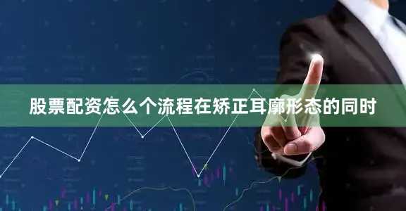股票配资怎么个流程在矫正耳廓形态的同时