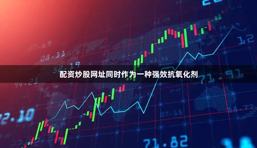 配资炒股网址同时作为一种强效抗氧化剂