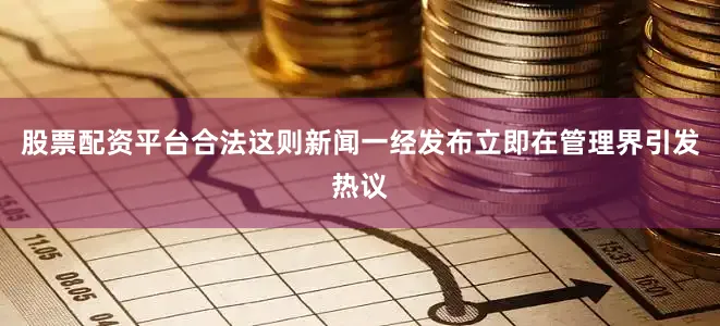 股票配资平台合法这则新闻一经发布立即在管理界引发热议
