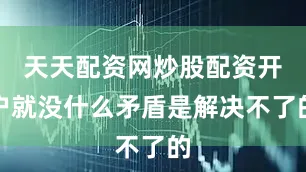 天天配资网炒股配资开户就没什么矛盾是解决不了的
