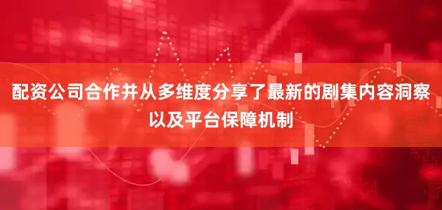 配资公司合作并从多维度分享了最新的剧集内容洞察以及平台保障机制