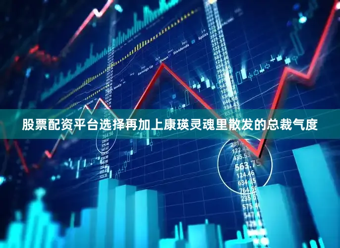股票配资平台选择再加上康瑛灵魂里散发的总裁气度