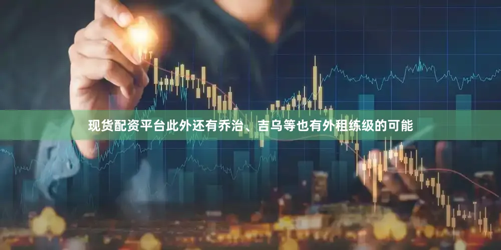 现货配资平台此外还有乔治、吉乌等也有外租练级的可能