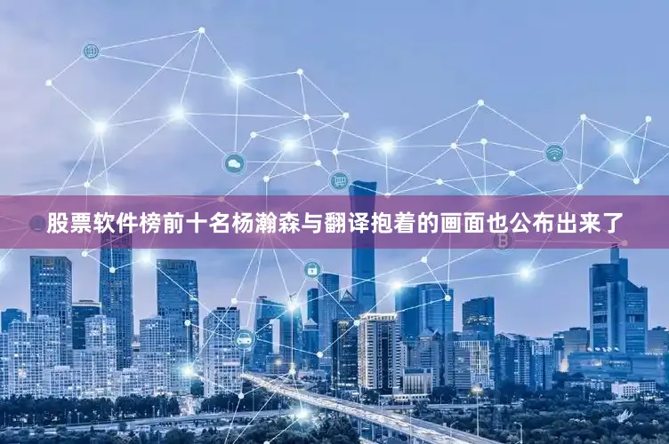 股票软件榜前十名杨瀚森与翻译抱着的画面也公布出来了