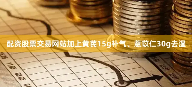 配资股票交易网站加上黄芪15g补气、薏苡仁30g去湿