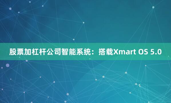股票加杠杆公司智能系统：搭载Xmart OS 5.0