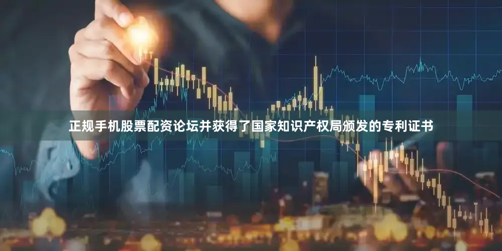 正规手机股票配资论坛并获得了国家知识产权局颁发的专利证书