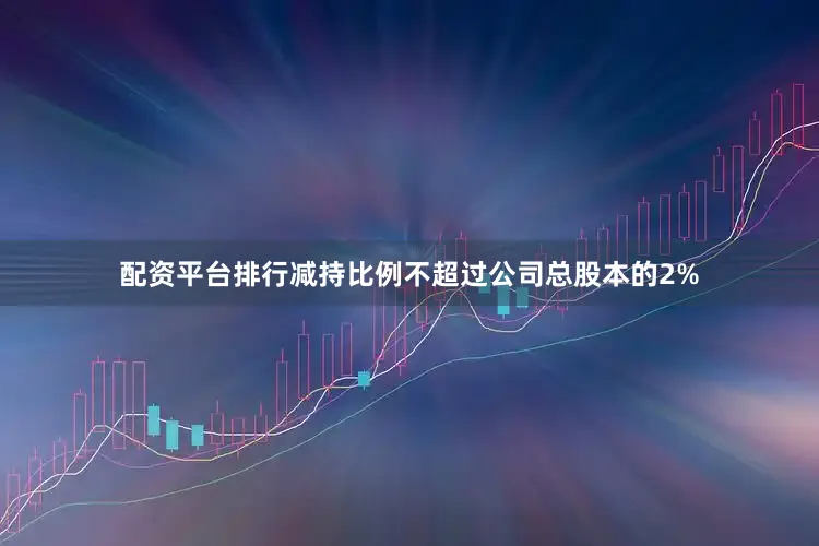 配资平台排行减持比例不超过公司总股本的2%
