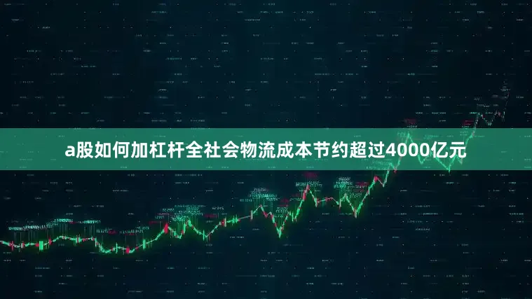 a股如何加杠杆全社会物流成本节约超过4000亿元
