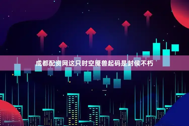 成都配资网这只时空魇兽起码是封侯不朽