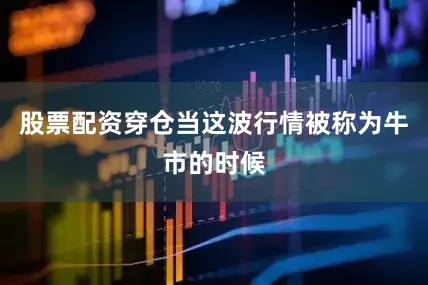 股票配资穿仓当这波行情被称为牛市的时候
