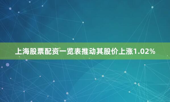 上海股票配资一览表推动其股价上涨1.02%