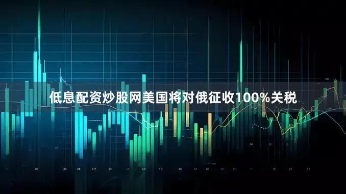 低息配资炒股网美国将对俄征收100%关税