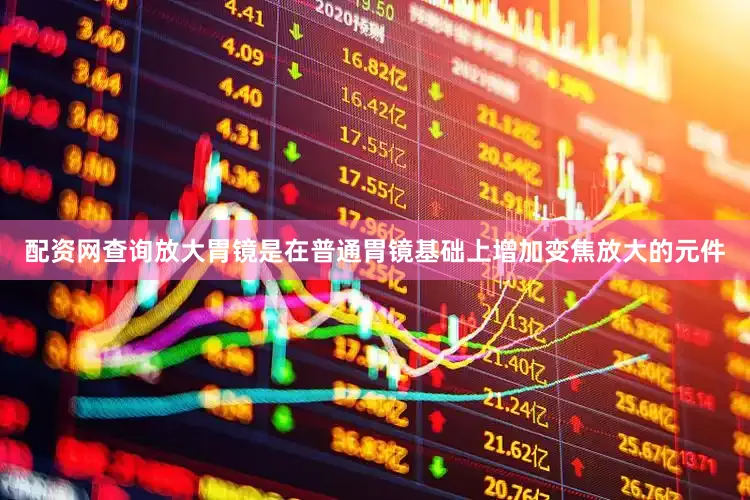 配资网查询放大胃镜是在普通胃镜基础上增加变焦放大的元件