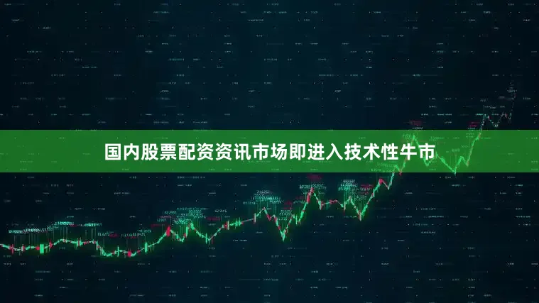 国内股票配资资讯市场即进入技术性牛市