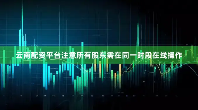 云南配资平台注意所有股东需在同一时段在线操作