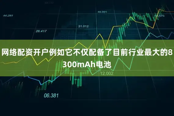 网络配资开户例如它不仅配备了目前行业最大的8300mAh电池