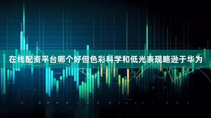 在线配资平台哪个好但色彩科学和低光表现略逊于华为