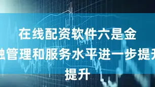 在线配资软件　　六是金融管理和服务水平进一步提升