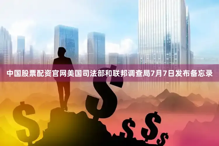 中国股票配资官网美国司法部和联邦调查局7月7日发布备忘录