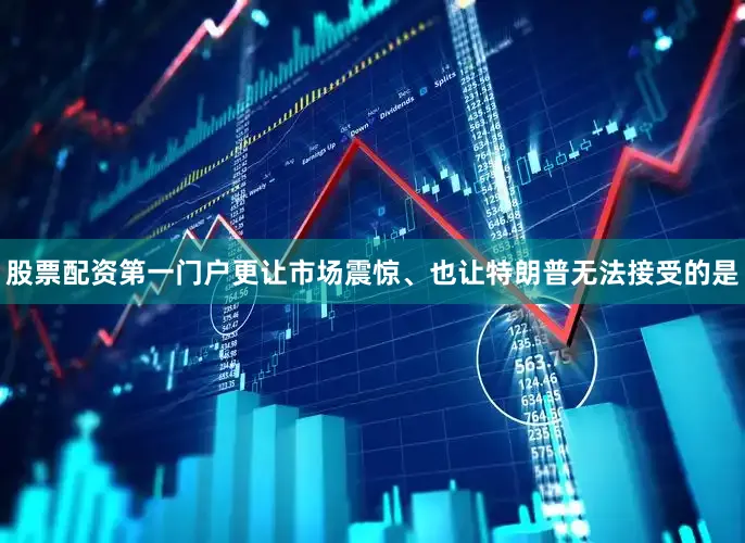 股票配资第一门户更让市场震惊、也让特朗普无法接受的是
