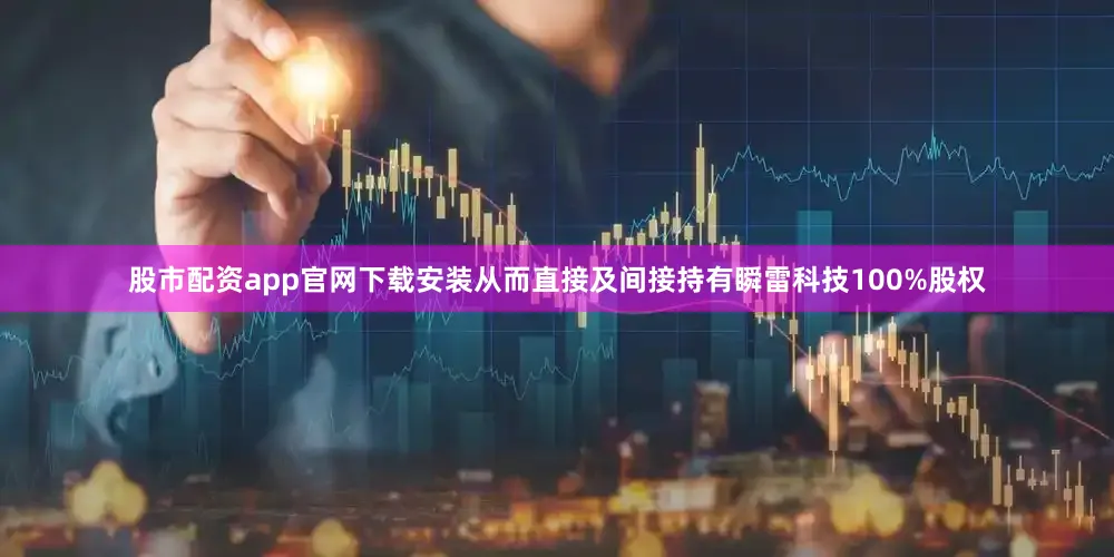 股市配资app官网下载安装从而直接及间接持有瞬雷科技100%股权