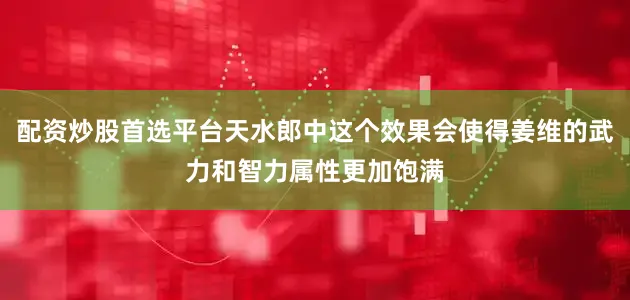 配资炒股首选平台天水郎中这个效果会使得姜维的武力和智力属性更加饱满