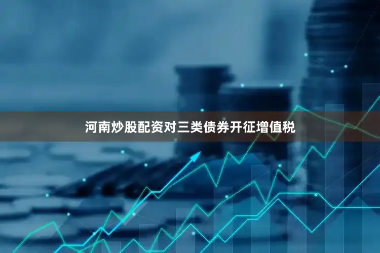 河南炒股配资对三类债券开征增值税