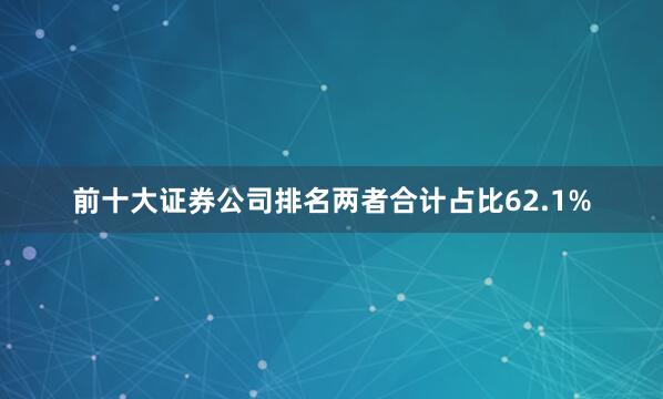 前十大证券公司排名两者合计占比62.1%