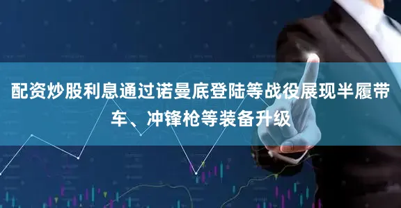 配资炒股利息通过诺曼底登陆等战役展现半履带车、冲锋枪等装备升级