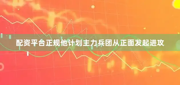 配资平台正规他计划主力兵团从正面发起进攻