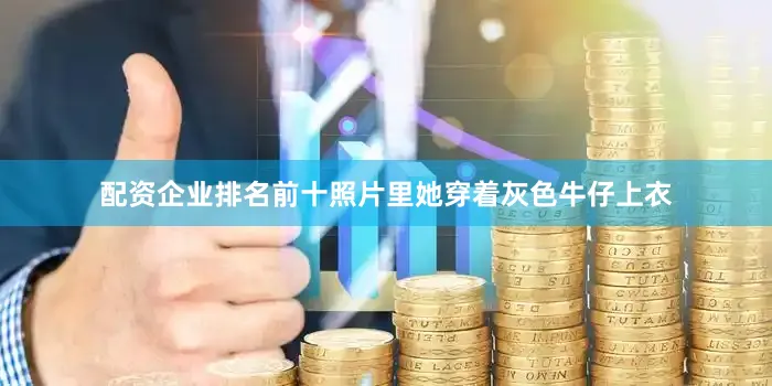 配资企业排名前十照片里她穿着灰色牛仔上衣